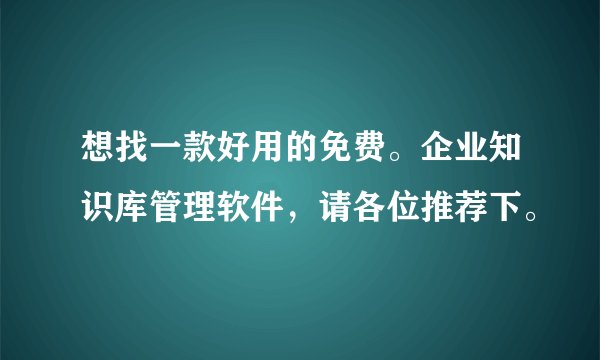 想找一款好用的免费。企业知识库管理软件，请各位推荐下。