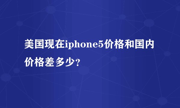 美国现在iphone5价格和国内价格差多少？