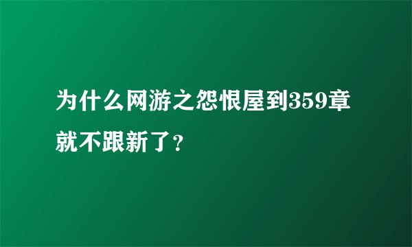 为什么网游之怨恨屋到359章就不跟新了？