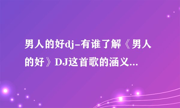 男人的好dj-有谁了解《男人的好》DJ这首歌的涵义啊？有？