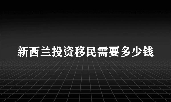 新西兰投资移民需要多少钱
