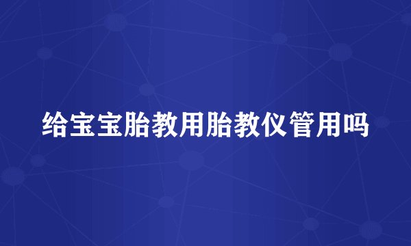 给宝宝胎教用胎教仪管用吗