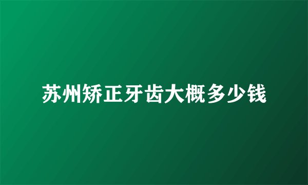 苏州矫正牙齿大概多少钱