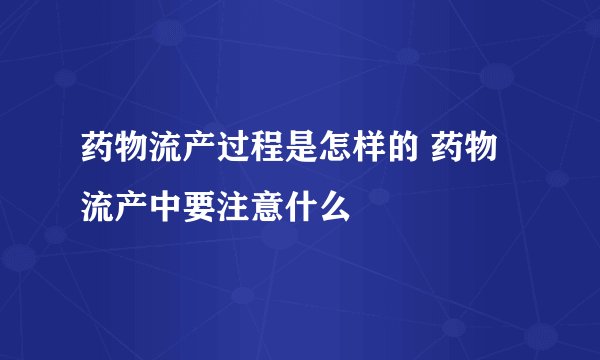 药物流产过程是怎样的 药物流产中要注意什么