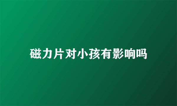 磁力片对小孩有影响吗