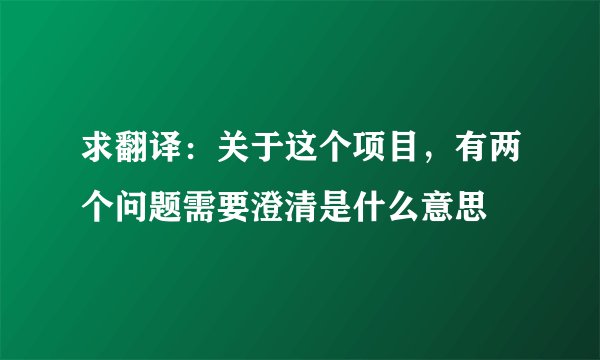 求翻译：关于这个项目，有两个问题需要澄清是什么意思