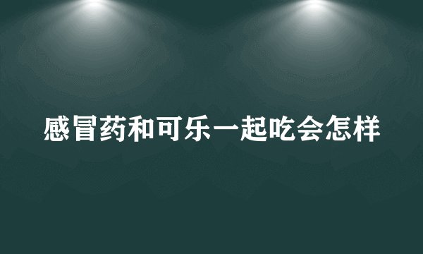 感冒药和可乐一起吃会怎样