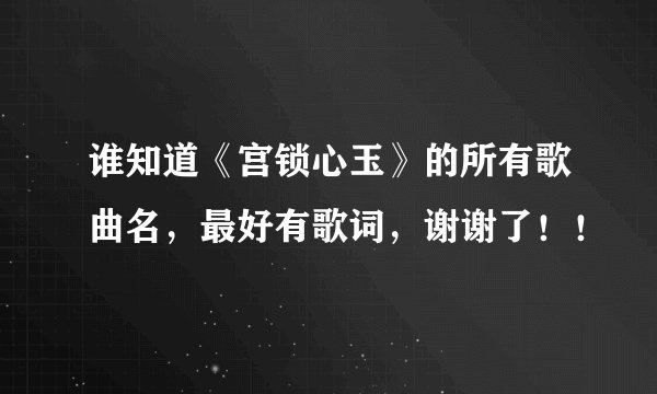谁知道《宫锁心玉》的所有歌曲名，最好有歌词，谢谢了！！