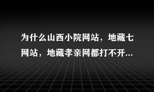 为什么山西小院网站，地藏七网站，地藏孝亲网都打不开网页了？
