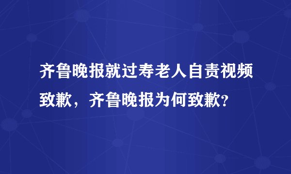 齐鲁晚报就过寿老人自责视频致歉，齐鲁晚报为何致歉？