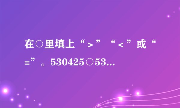 在○里填上“＞”“＜”或“=”。530425○53425099999○100000101400○98989263100○26130034万○340000808080○88008