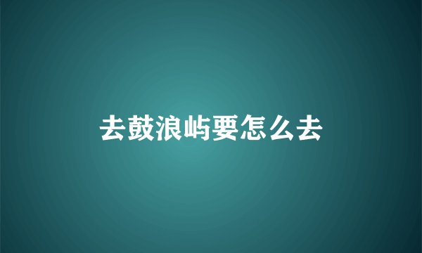 去鼓浪屿要怎么去