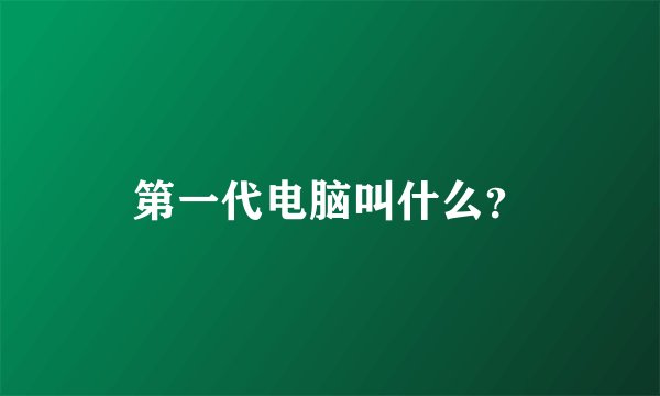 第一代电脑叫什么？