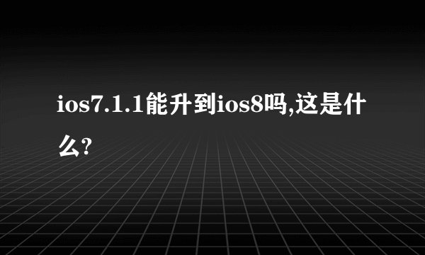 ios7.1.1能升到ios8吗,这是什么?