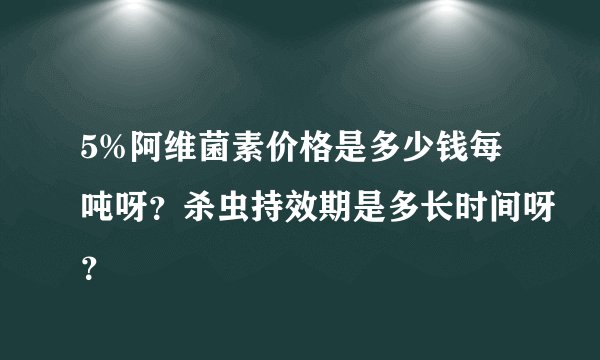 5%阿维菌素价格是多少钱每吨呀？杀虫持效期是多长时间呀？