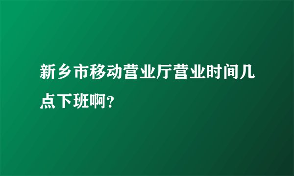 新乡市移动营业厅营业时间几点下班啊？