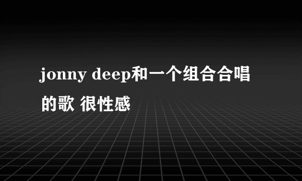 jonny deep和一个组合合唱的歌 很性感