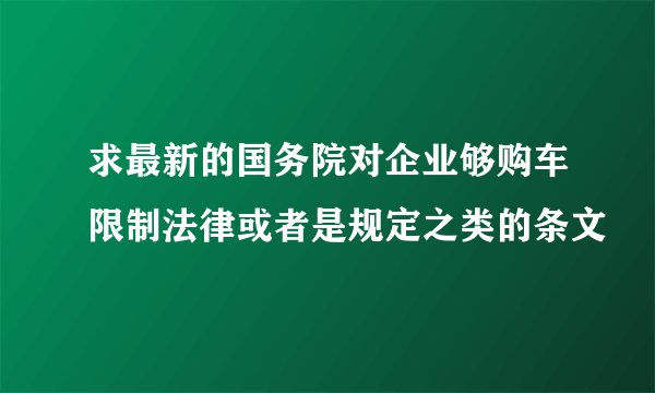 求最新的国务院对企业够购车限制法律或者是规定之类的条文