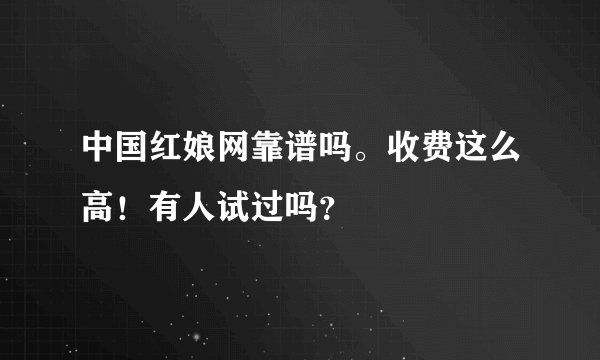 中国红娘网靠谱吗。收费这么高！有人试过吗？