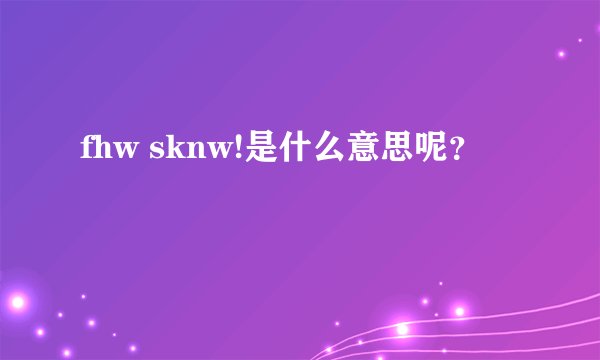 fhw sknw!是什么意思呢?
