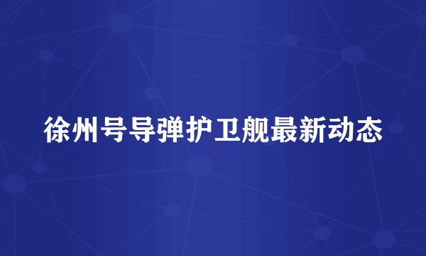 徐州号导弹护卫舰最新动态
