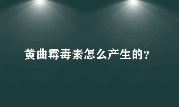黄曲霉毒素怎么产生的？
