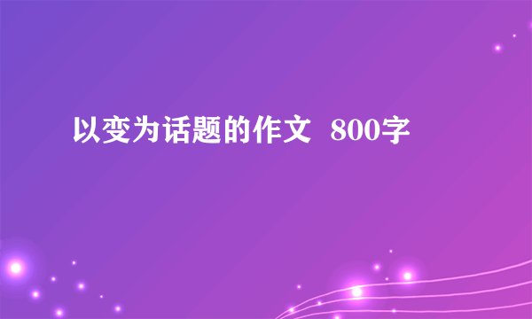 以变为话题的作文  800字