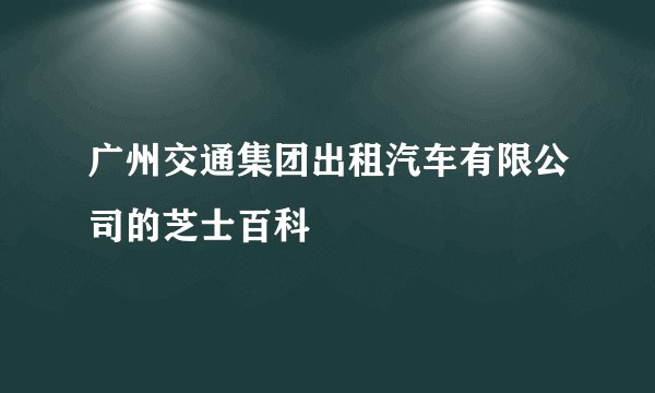 广州交通集团出租汽车有限公司的芝士百科