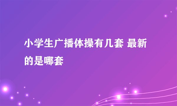 小学生广播体操有几套 最新的是哪套