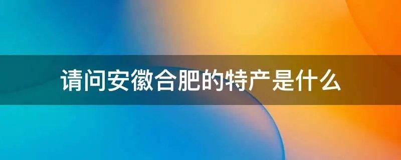 请问安徽合肥的特产是什么