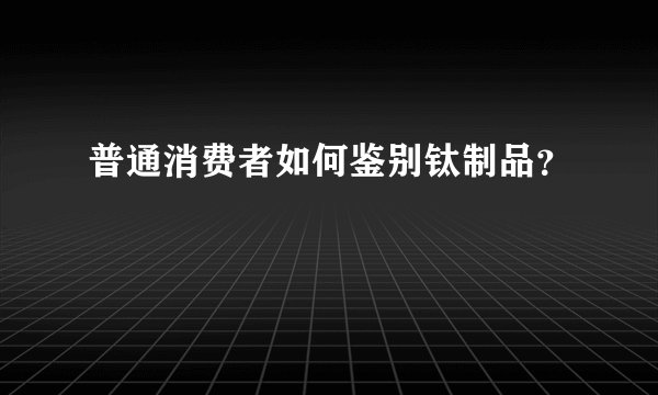 普通消费者如何鉴别钛制品？
