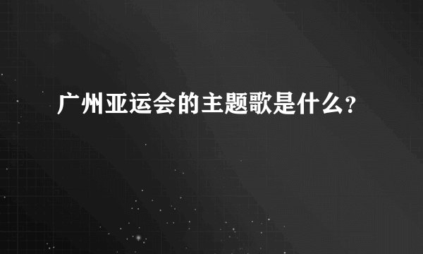 广州亚运会的主题歌是什么？