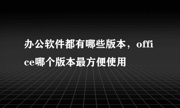 办公软件都有哪些版本，office哪个版本最方便使用