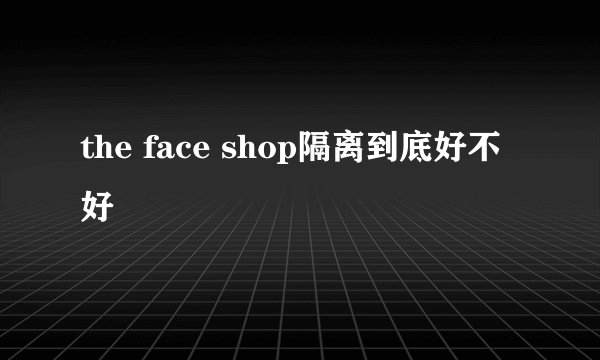 the face shop隔离到底好不好