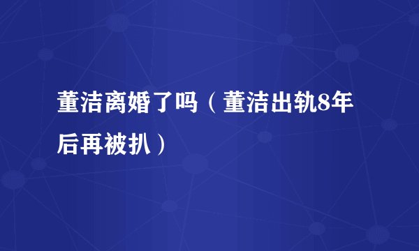 董洁离婚了吗（董洁出轨8年后再被扒）