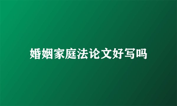 婚姻家庭法论文好写吗