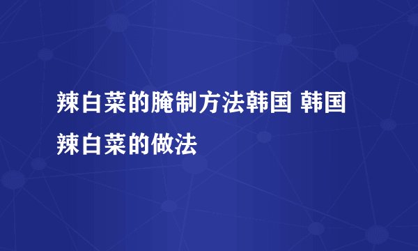 辣白菜的腌制方法韩国 韩国辣白菜的做法