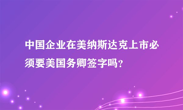 中国企业在美纳斯达克上市必须要美国务卿签字吗？
