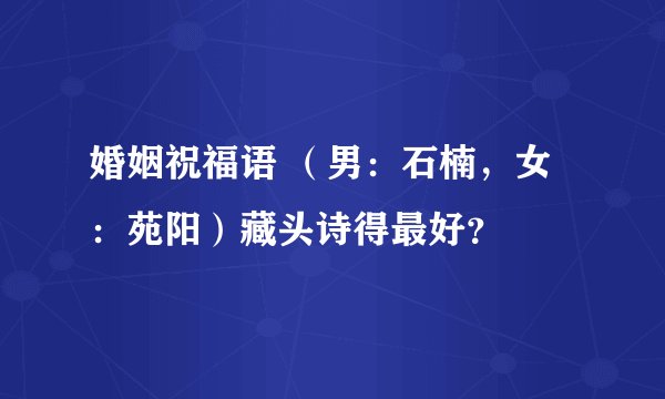 婚姻祝福语 （男：石楠，女：苑阳）藏头诗得最好？