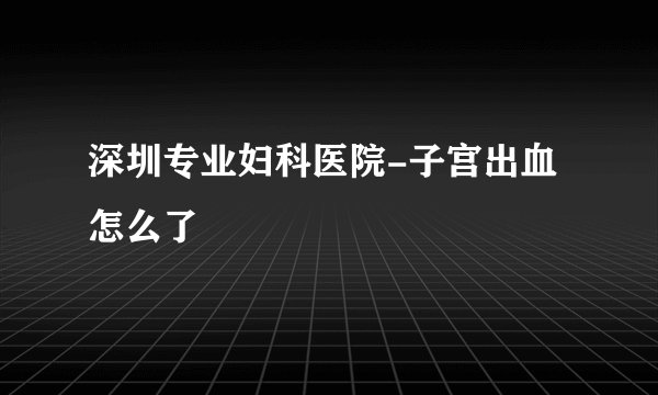 深圳专业妇科医院-子宫出血怎么了