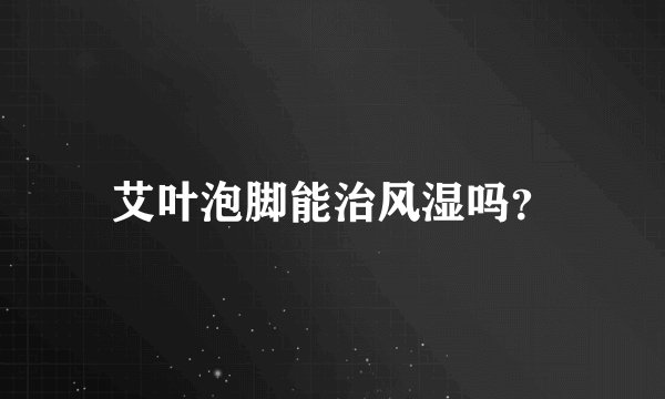 艾叶泡脚能治风湿吗？