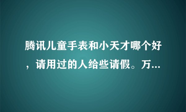 腾讯儿童手表和小天才哪个好,请用过的人给些请假。万分感谢。。。
