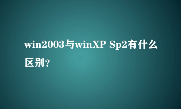 win2003与winXP Sp2有什么区别？