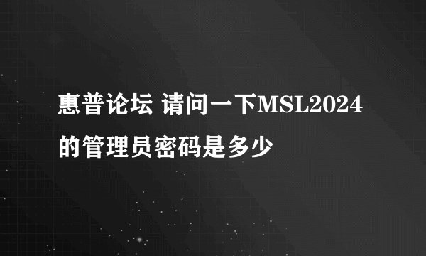惠普论坛 请问一下MSL2024的管理员密码是多少