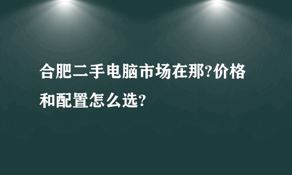合肥二手电脑市场在那?价格和配置怎么选?