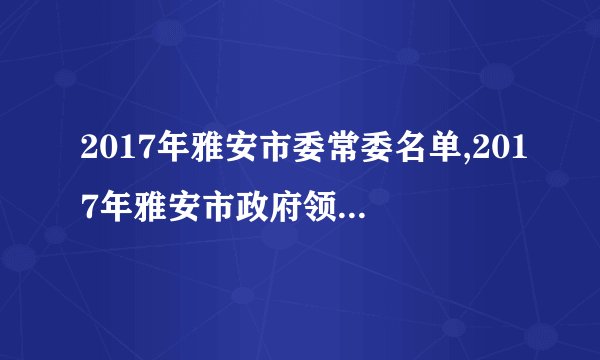 2017年雅安市委常委名单,2017年雅安市政府领导班子名单