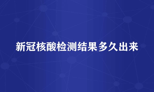 新冠核酸检测结果多久出来