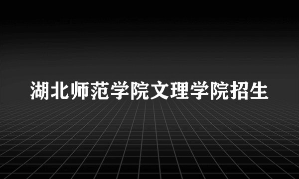 湖北师范学院文理学院招生