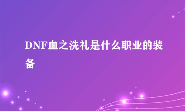 DNF血之洗礼是什么职业的装备