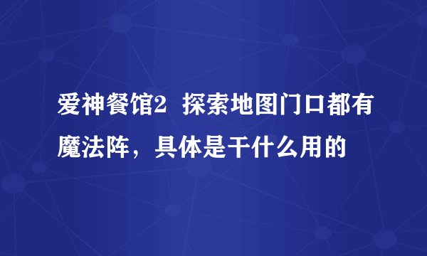 爱神餐馆2  探索地图门口都有魔法阵，具体是干什么用的